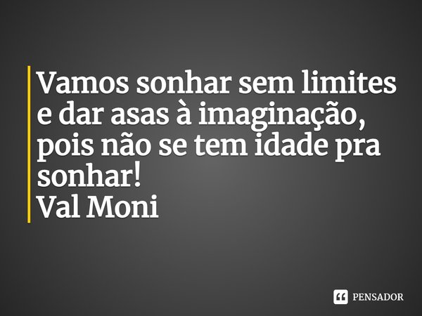⁠Vamos sonhar sem limites e dar asas à imaginação, pois não se tem idade pra sonhar!... Frase de Val Moni.