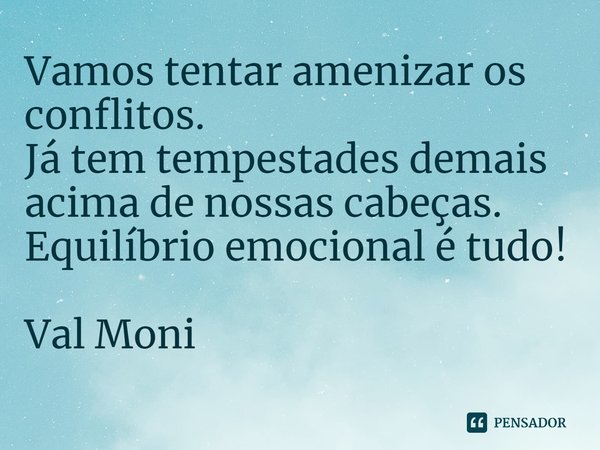 ⁠Vamos tentar amenizar os conflitos.
Já tem tempestades demais acima de nossas cabeças.
Equilíbrio emocional é tudo!... Frase de Val Moni.