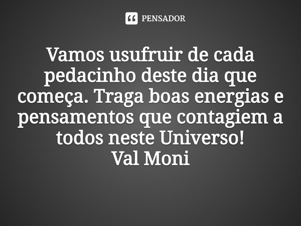 ⁠Vamos usufruir de cada pedacinho deste dia que começa. Traga boas energias e pensamentos que contagiem a todos neste Universo!... Frase de Val Moni.