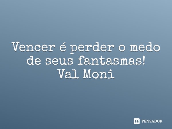 ⁠Vencer é perder o medo de seus fantasmas!... Frase de Val Moni.