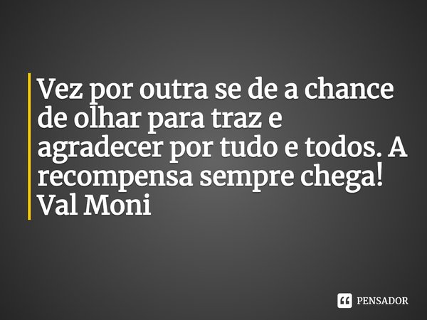 ⁠Vez por outra se de a chance de olhar para traz e agradecer por tudo e todos. A recompensa sempre chega!... Frase de Val Moni.