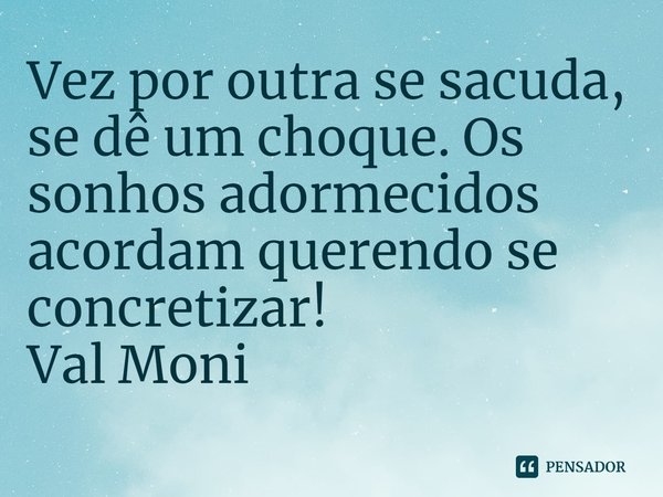 ⁠Vez por outra se sacuda, se dê um choque. Os sonhos adormecidos acordam querendo se concretizar!... Frase de Val Moni.