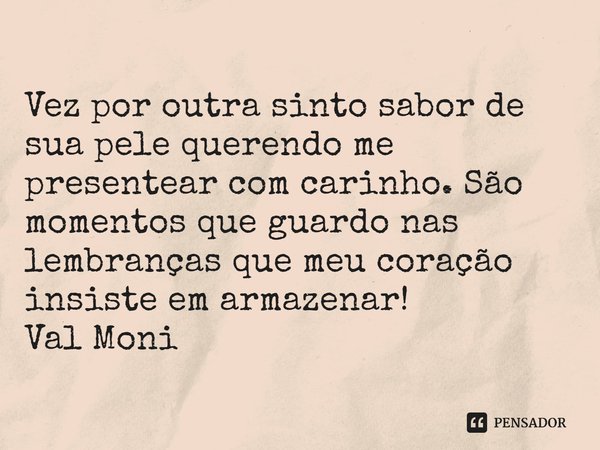⁠Vez por outra sinto sabor de sua pele querendo me presentear com carinho. São momentos que guardo nas lembranças que meu coração insiste em armazenar!... Frase de Val Moni.