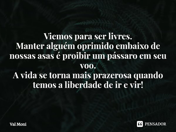 ⁠Viemos para ser livres.
Manter alguém oprimido embaixo de nossas asas é proibir um pássaro em seu voo.
A vida se torna mais prazerosa quando temos a liberdade ... Frase de Val Moni.