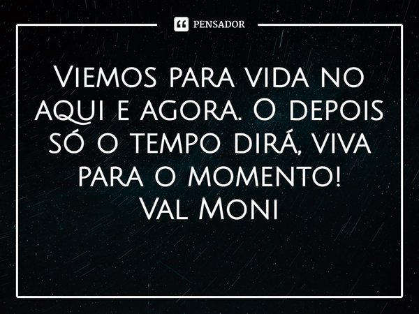 ⁠Viemos para vida no aqui e agora. O depois só o tempo dirá, viva para o momento!... Frase de Val Moni.