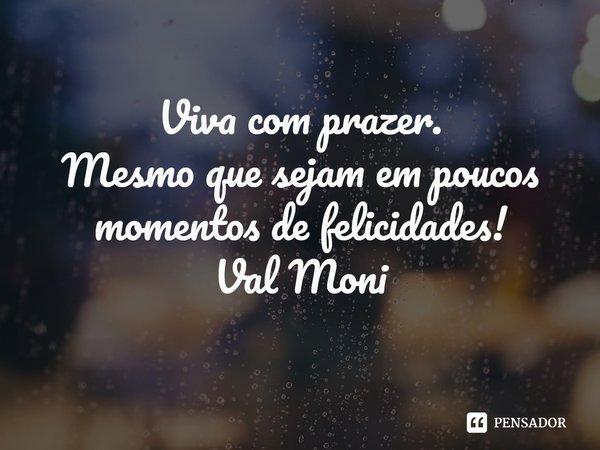 ⁠Viva com prazer.
Mesmo que sejam em poucos momentos de felicidades!... Frase de Val Moni.