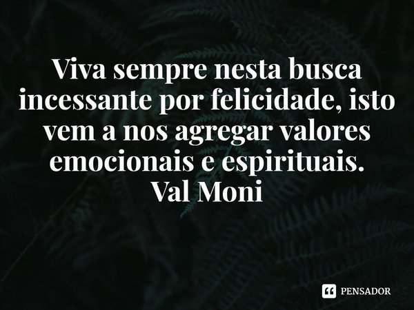 ⁠Viva sempre nesta busca incessante por felicidade, isto vem a nos agregar valores emocionais e espirituais.... Frase de Val Moni.
