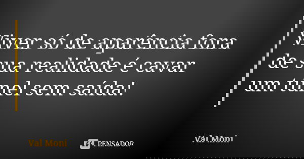 Viver só de aparência fora de sua realidade é cavar um túnel sem saída!... Frase de Val Moni.