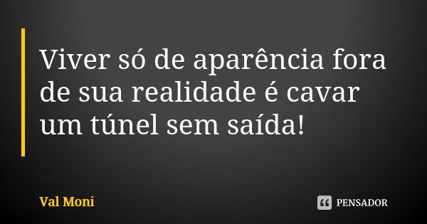 Viver só de aparência fora de sua realidade é cavar um túnel sem saída!... Frase de Val Moni.