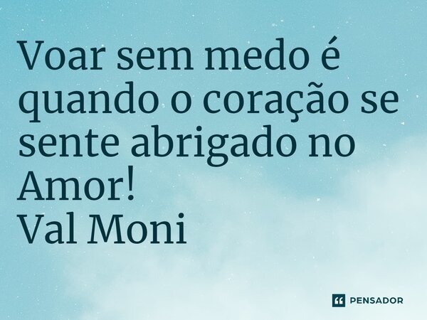 ⁠Voar sem medo é quando o coração se sente abrigado no Amor!... Frase de Val Moni.