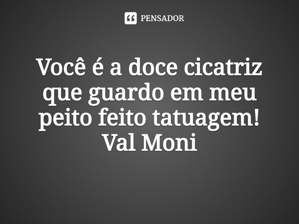 ⁠Você é a doce cicatriz que guardo em meu peito feito tatuagem!... Frase de Val Moni.
