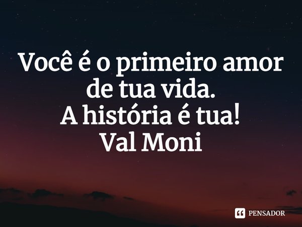 ⁠Você é o primeiro amor de tua vida.
A história é tua!... Frase de Val Moni.