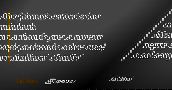 Você jamais estará só na caminhada.
Mesmo achando que a nuvem negra esteja pairando sobre você, o sol sempre brilhará. Confie!... Frase de Val Moni.