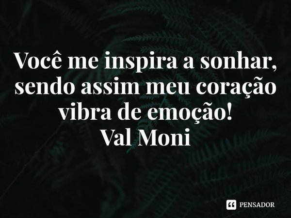 ⁠Você me inspira a sonhar, sendo assim meu coração vibra de emoção!... Frase de Val Moni.
