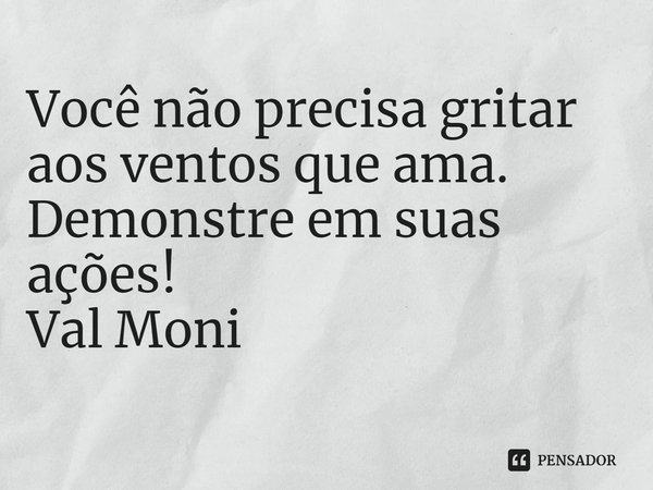 ⁠Você não precisa gritar aos ventos que ama. Demonstre em suas ações!... Frase de Val Moni.