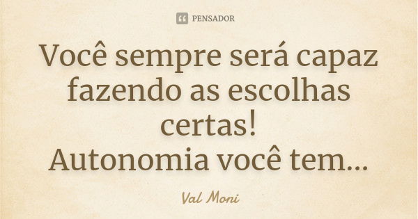 Você sempre será capaz fazendo as escolhas certas! Autonomia você tem...... Frase de Val Moni.