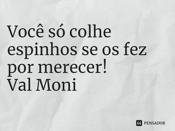 ⁠Você só colhe espinhos se os fez por merecer!... Frase de Val Moni.