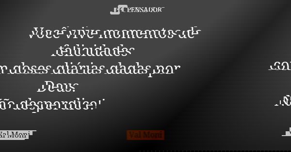 Você vive momentos de felicidades com doses diárias dadas por Deus. Não desperdice!... Frase de Val Moni.