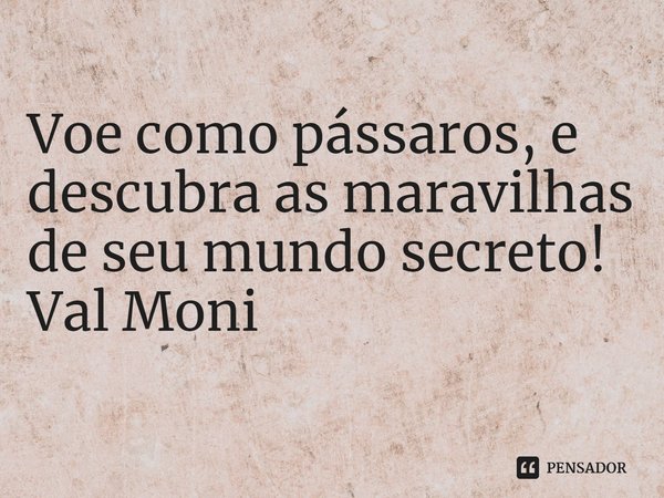 ⁠Voe como pássaros, e descubra as maravilhas de seu mundo secreto!... Frase de Val Moni.