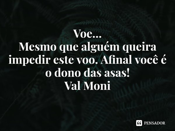 ⁠Voe…
Mesmo que alguém queira impedir este voo. Afinal você é o dono das asas!... Frase de Val Moni.
