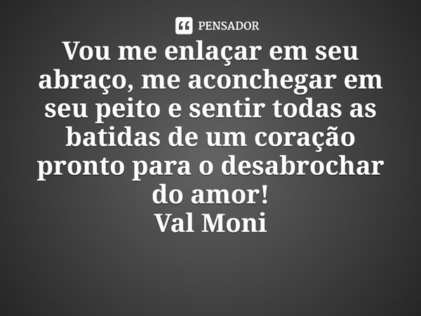 ⁠Vou me enlaçar em seu abraço, me aconchegar em seu peito e sentir todas as batidas de um coração pronto para o desabrochar do amor!... Frase de Val Moni.
