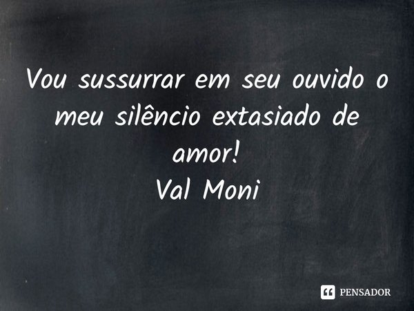⁠Vou sussurrar em seu ouvido o meu silêncio extasiado de amor!... Frase de Val Moni.