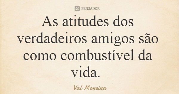 As atitudes dos verdadeiros amigos são como combustível da vida.... Frase de Val Moreira.