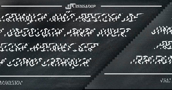 CRIANÇA NÃO PRECISA DE UMA IDEOLOGIA PARA VIVER. PRECISA APENAS SER TRATADA COMO CRIANÇA.... Frase de VAL MOREIRA.
