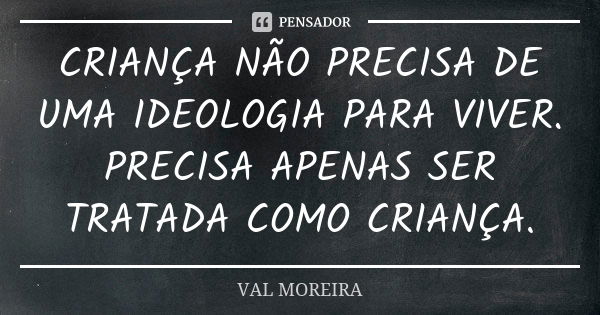 CRIANÇA NÃO PRECISA DE UMA IDEOLOGIA PARA VIVER. PRECISA APENAS SER TRATADA COMO CRIANÇA.... Frase de VAL MOREIRA.