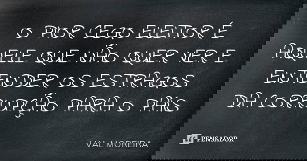 O PIOR CEGO ELEITOR É AQUELE QUE NÃO QUER VER E ENTENDER OS ESTRAGOS DA CORRUPÇÃO PARA O PAÍS... Frase de VAL MOREIRA.