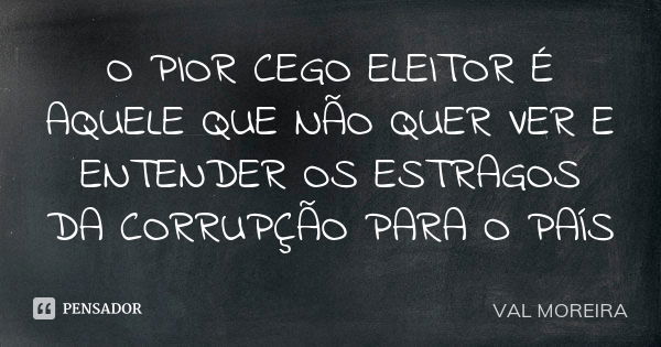 O PIOR CEGO ELEITOR É AQUELE QUE NÃO QUER VER E ENTENDER OS ESTRAGOS DA CORRUPÇÃO PARA O PAÍS... Frase de VAL MOREIRA.