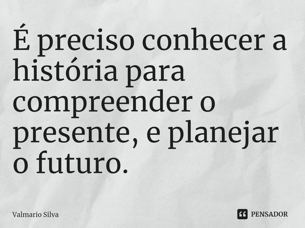 ⁠É preciso conhecer a história para compreender o presente, e planejar o futuro.... Frase de Valmario Silva.