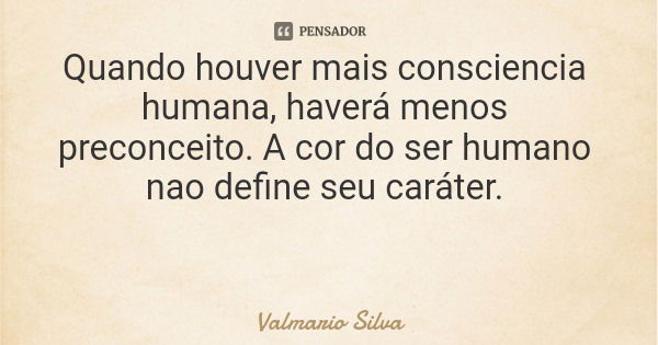 Quando houver mais consciencia humana, haverá menos preconceito. A cor do ser humano nao define seu caráter.... Frase de Valmario Silva.