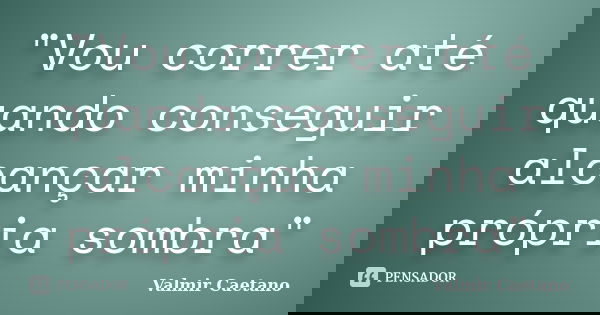 "Vou correr até quando conseguir alcançar minha própria sombra"... Frase de Valmir Caetano.