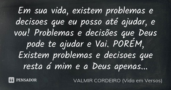 Em sua vida, existem problemas e decisoes que eu posso até ajudar, e vou! Problemas e decisões que Deus pode te ajudar e Vai. PORÉM, Existem problemas e decisoe... Frase de VALMIR CORDEIRO (VIDA EM VERSOS).