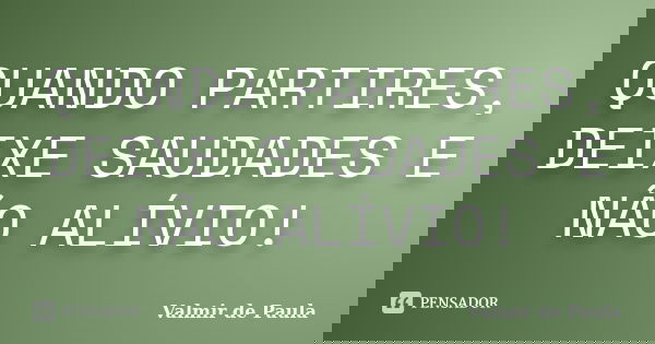 QUANDO PARTIRES, DEIXE SAUDADES E NÃO ALÍVIO!... Frase de Valmir de paula.