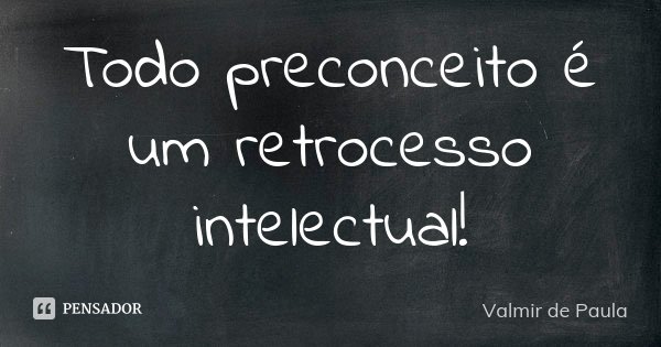 Todo preconceito é um retrocesso intelectual!... Frase de Valmir de Paula.
