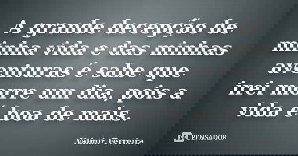 A grande decepção de minha vida e das minhas aventuras é sabe que irei morre um dia, pois a vida é boa de mais.... Frase de Valmir Ferreira.