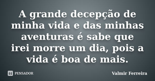 A grande decepção de minha vida e das minhas aventuras é sabe que irei morre um dia, pois a vida é boa de mais.... Frase de Valmir Ferreira.