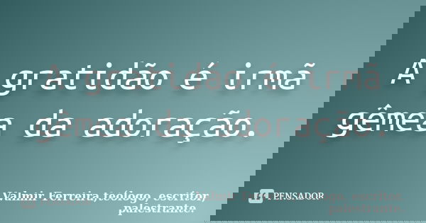 A gratidão é irmã gêmea da adoração.... Frase de Valmir Ferreira, teólogo, escritor, palestrante.