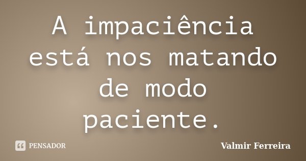 A impaciência está nos matando de modo paciente.... Frase de Valmir Ferreira.