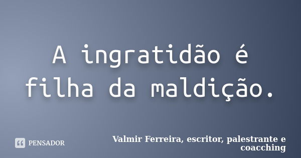 A ingratidão é filha da maldição.... Frase de Valmir Ferreira, escritor, palestrante e coacching.