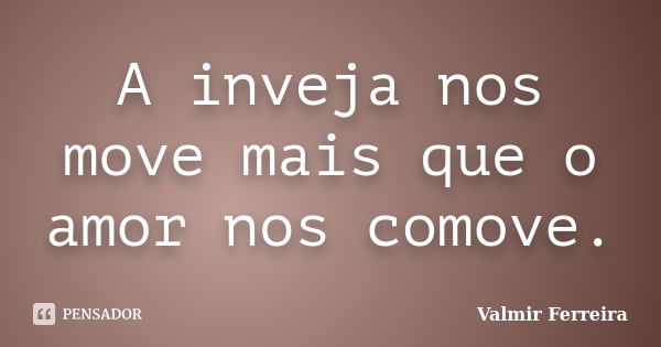 A Inveja Nos Move Mais Que O Amor Nos Valmir Ferreira Pensador 4903