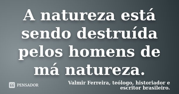 A natureza está sendo destruída pelos homens de má natureza.... Frase de Valmir Ferreira, teólogo, historiador e escritor brasileiro..