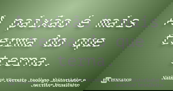 A paixão é mais terma do que terna.... Frase de Valmir Ferreira, teólogo, historiador e escritor brasileiro..
