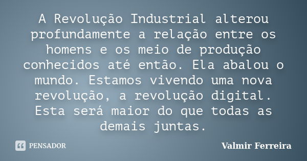 A Revolução Industrial alterou profundamente a relação entre os homens e os meio de produção conhecidos até então. Ela abalou o mundo. Estamos vivendo uma nova ... Frase de Valmir Ferreira.