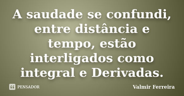 A saudade se confundi, entre distância e tempo, estão interligados como integral e Derivadas.... Frase de Valmir Ferreira.