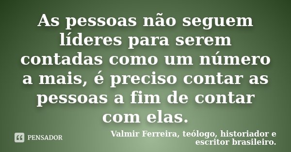 As pessoas não seguem líderes para serem contadas como um número a mais, é preciso contar as pessoas a fim de contar com elas.... Frase de Valmir Ferreira, teólogo, historiador e escritor brasileiro..