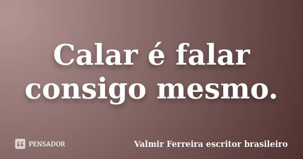 Calar é falar consigo mesmo.... Frase de Valmir Ferreira escritor brasileiro.