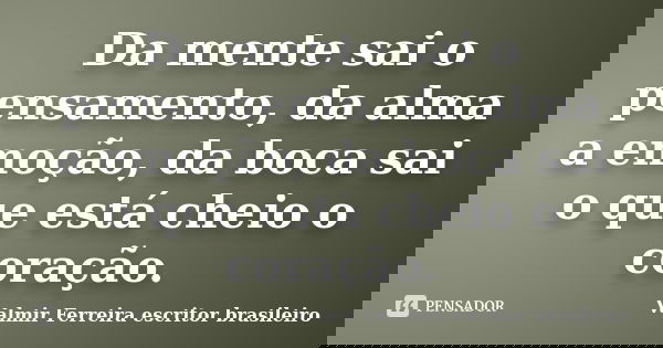 Da mente sai o pensamento, da alma a emoção, da boca sai o que está cheio o coração.... Frase de Valmir Ferreira escritor brasileiro.